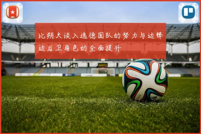 比朔夫谈入选德国队的努力与边锋边后卫角色的全面提升