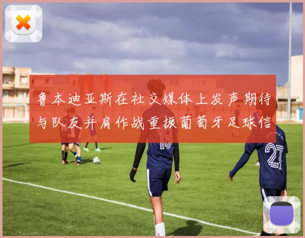 鲁本迪亚斯在社交媒体上发声期待与队友并肩作战重振葡萄牙足球信心