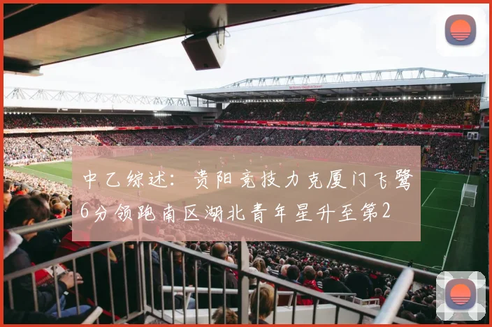 中乙综述：贵阳竞技力克厦门飞鹭6分领跑南区湖北青年星升至第2