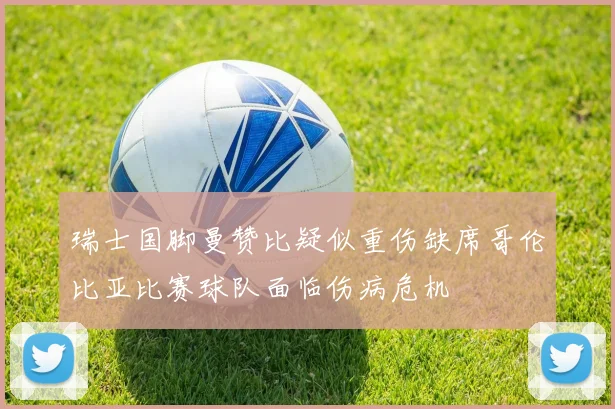 瑞士国脚曼赞比疑似重伤缺席哥伦比亚比赛球队面临伤病危机