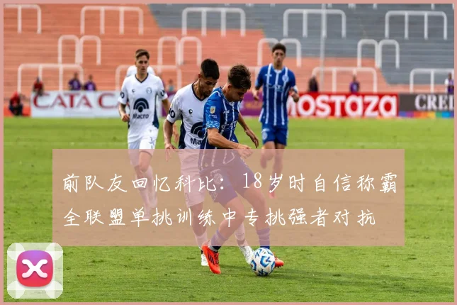 前队友回忆科比：18岁时自信称霸全联盟单挑训练中专挑强者对抗