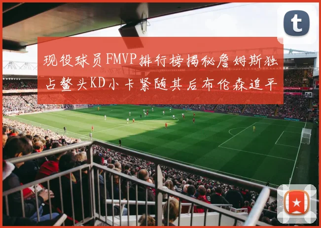 现役球员FMVP排行榜揭秘詹姆斯独占鳌头KD小卡紧随其后布伦森追平库里约基奇等