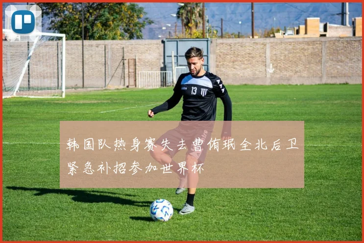 韩国队热身赛失去曹侑珉全北后卫紧急补招参加世界杯