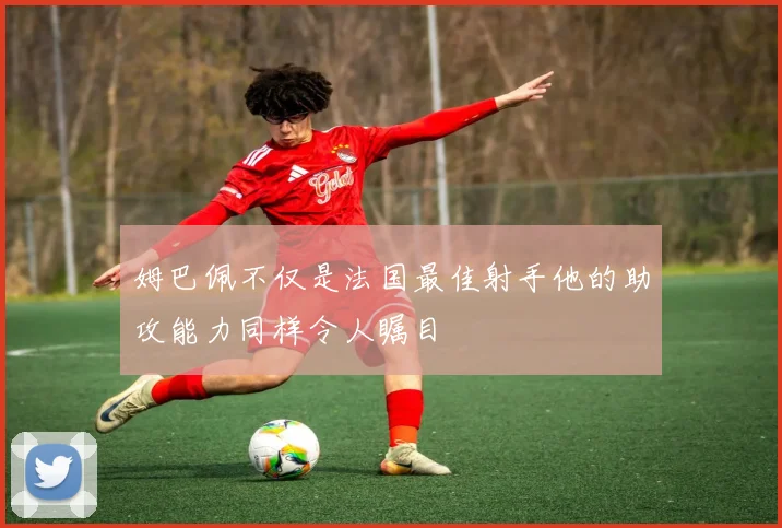 姆巴佩不仅是法国最佳射手他的助攻能力同样令人瞩目
