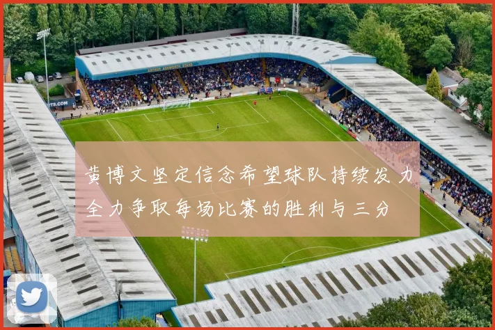 黄博文坚定信念希望球队持续发力全力争取每场比赛的胜利与三分