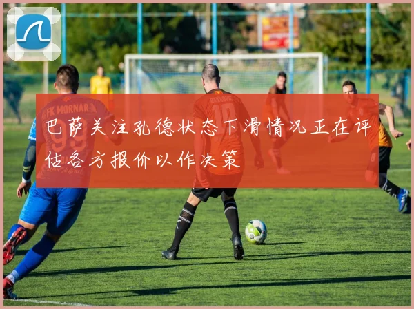 巴萨关注孔德状态下滑情况正在评估各方报价以作决策