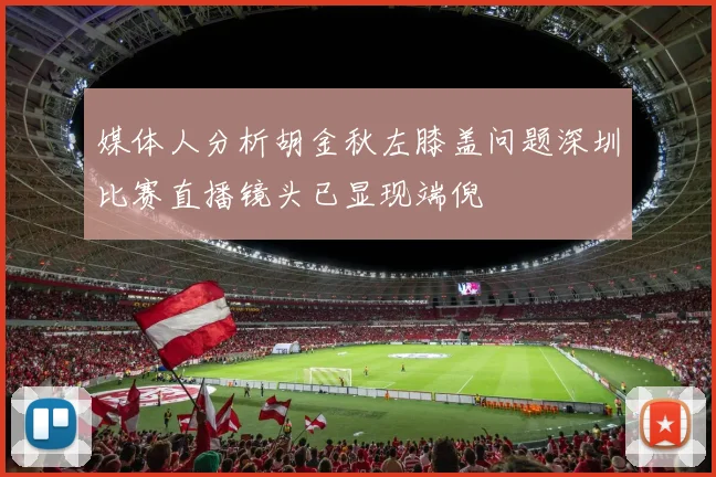 媒体人分析胡金秋左膝盖问题深圳比赛直播镜头已显现端倪