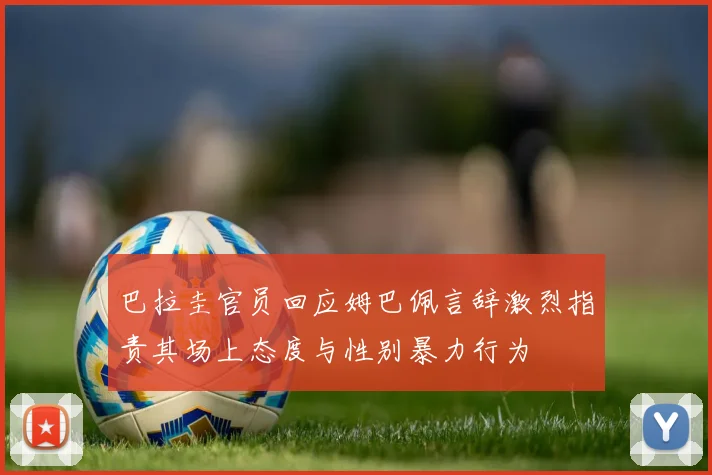 巴拉圭官员回应姆巴佩言辞激烈指责其场上态度与性别暴力行为