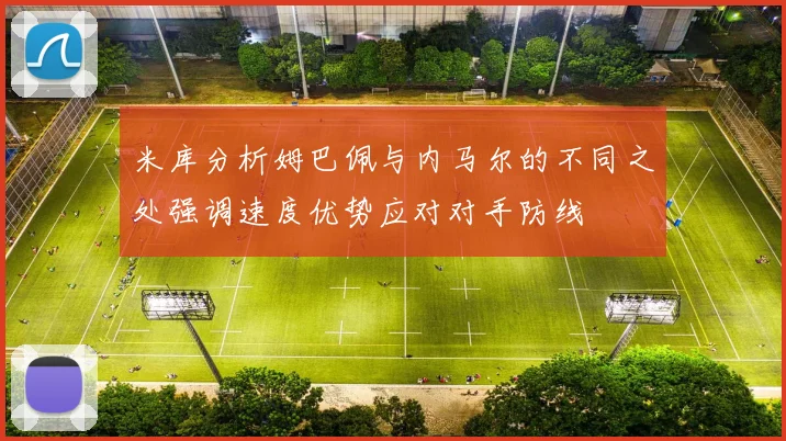米库分析姆巴佩与内马尔的不同之处强调速度优势应对对手防线