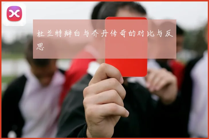 杜兰特辩白与乔丹传奇的对比与反思