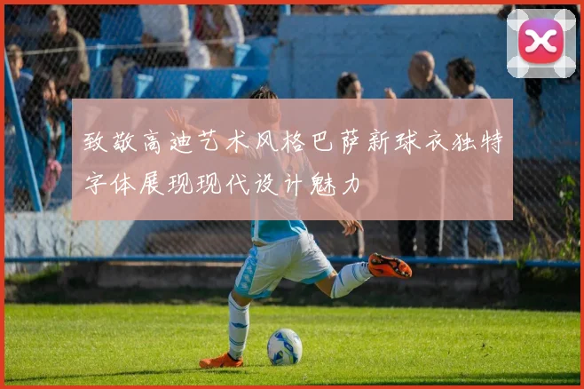 致敬高迪艺术风格巴萨新球衣独特字体展现现代设计魅力
