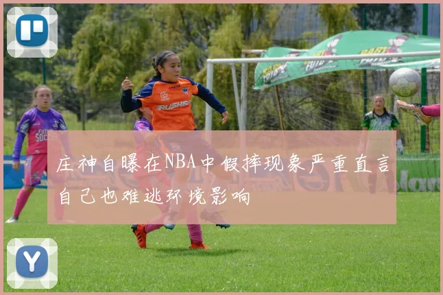 庄神自曝在NBA中假摔现象严重直言自己也难逃环境影响