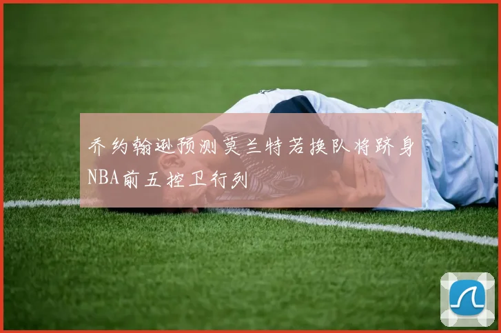 乔约翰逊预测莫兰特若换队将跻身NBA前五控卫行列