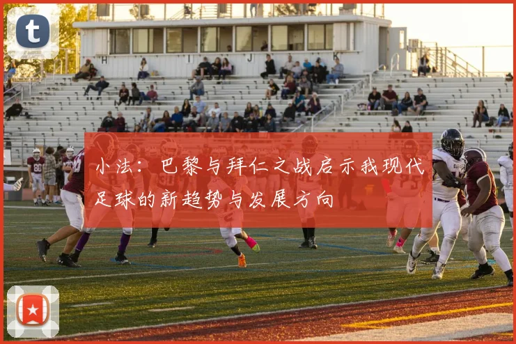 小法：巴黎与拜仁之战启示我现代足球的新趋势与发展方向
