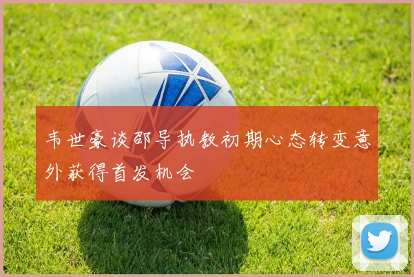 韦世豪谈邵导执教初期心态转变意外获得首发机会