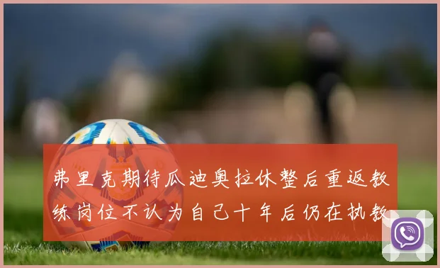 弗里克期待瓜迪奥拉休整后重返教练岗位不认为自己十年后仍在执教
