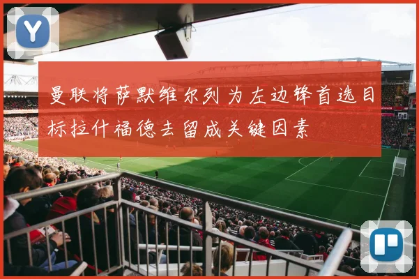 曼联将萨默维尔列为左边锋首选目标拉什福德去留成关键因素