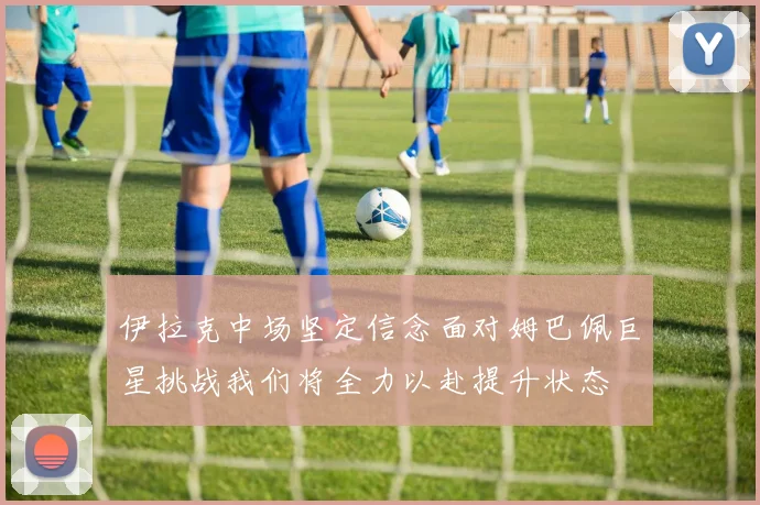 伊拉克中场坚定信念面对姆巴佩巨星挑战我们将全力以赴提升状态