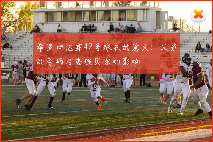 希罗回忆穿42号球衣的意义：父亲的号码与查理贝尔的影响