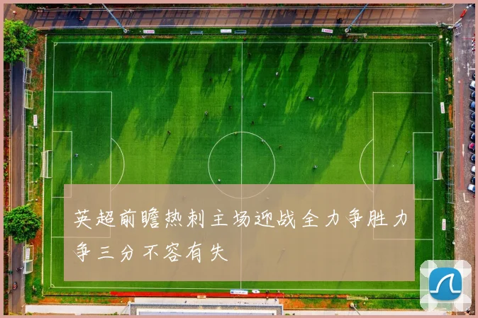 英超前瞻热刺主场迎战全力争胜力争三分不容有失