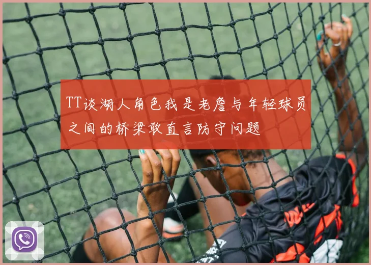 TT谈湖人角色我是老詹与年轻球员之间的桥梁敢直言防守问题
