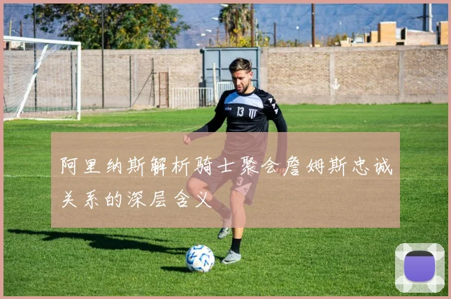 阿里纳斯解析骑士聚会詹姆斯忠诚关系的深层含义