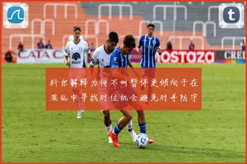 科尔解释为何不叫暂停更倾向于在混乱中寻找对位机会避免对手防守调整
