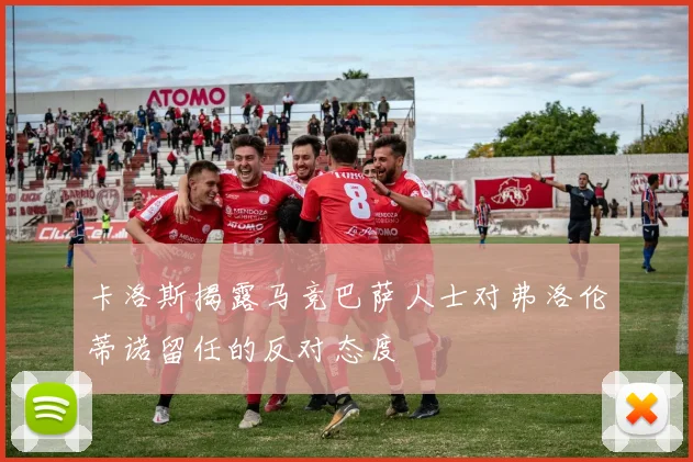 卡洛斯揭露马竞巴萨人士对弗洛伦蒂诺留任的反对态度