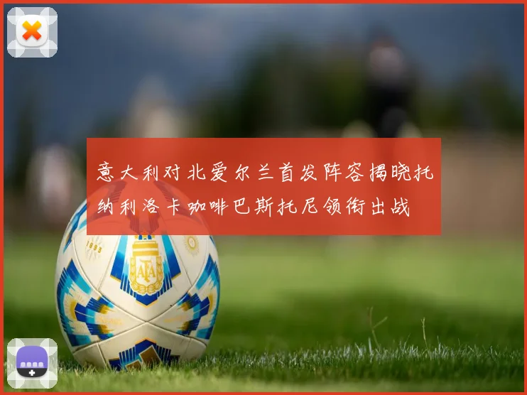 意大利对北爱尔兰首发阵容揭晓托纳利洛卡咖啡巴斯托尼领衔出战