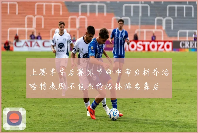 上赛季季后赛末节命中率分析乔治哈特表现不佳杰伦格林排名靠后