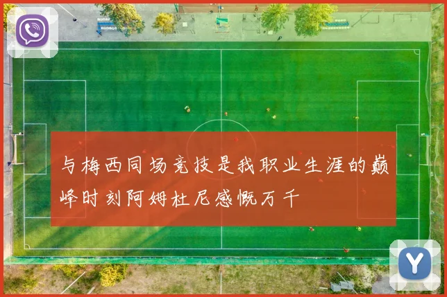 与梅西同场竞技是我职业生涯的巅峰时刻阿姆杜尼感慨万千