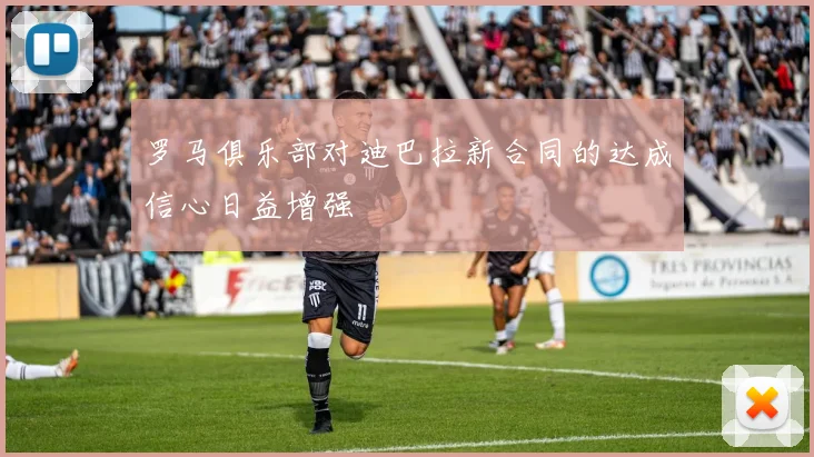 罗马俱乐部对迪巴拉新合同的达成信心日益增强